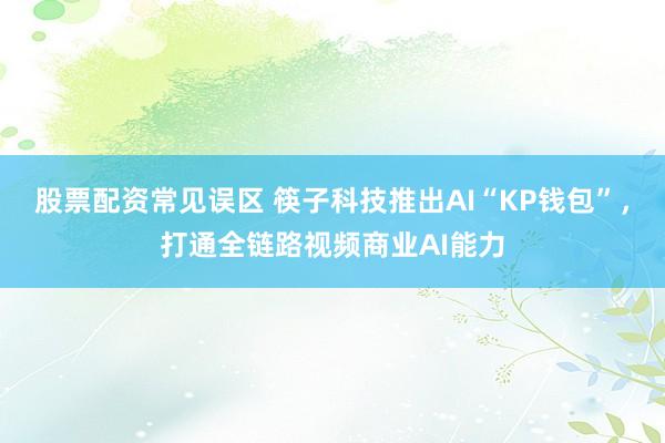 股票配资常见误区 筷子科技推出AI“KP钱包”，打通全链路视频商业AI能力