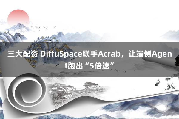 三大配资 DiffuSpace联手Acrab，让端侧Agent跑出“5倍速”