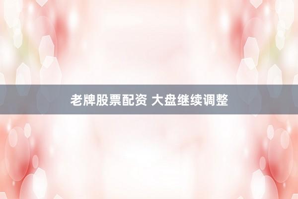 老牌股票配资 大盘继续调整