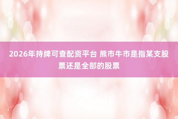 2026年持牌可查配资平台 熊市牛市是指某支股票还是全部的股票
