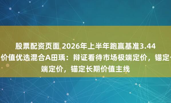 股票配资页面 2026年上半年跑赢基准3.44%！中泰开阳价值优选混合A田瑀：辩证看待市场极端定价，锚定长期价值主线