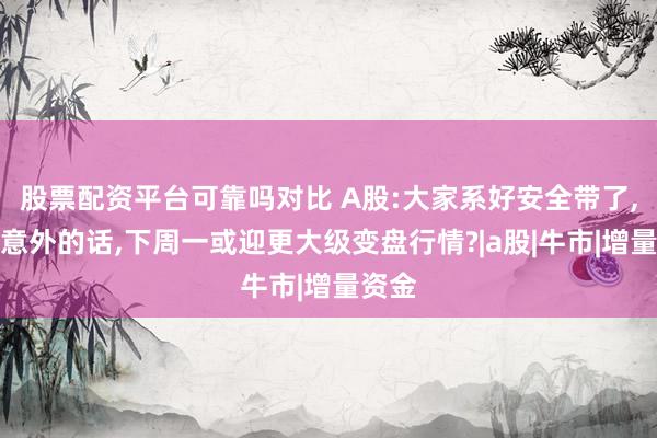股票配资平台可靠吗对比 A股:大家系好安全带了,不出意外的话,下周一或迎更大级变盘行情?|a股|牛市|增量资金