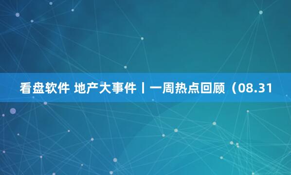 看盘软件 地产大事件丨一周热点回顾（08.31