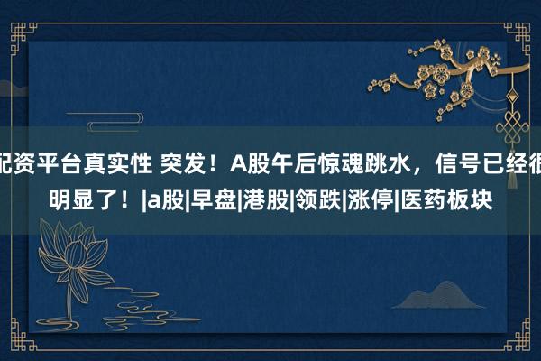 配资平台真实性 突发！A股午后惊魂跳水，信号已经很明显了！|a股|早盘|港股|领跌|涨停|医药板块