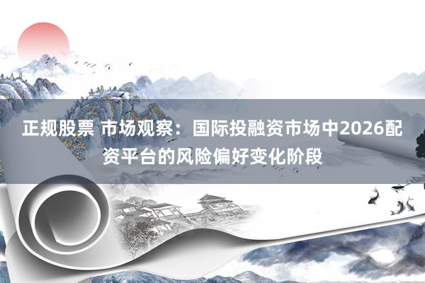 正规股票 市场观察：国际投融资市场中2026配资平台的风险偏好变化阶段
