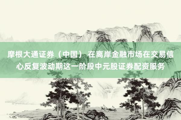 摩根大通证券（中国） 在离岸金融市场在交易信心反复波动期这一阶段中元股证券配资服务