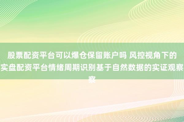股票配资平台可以爆仓保留账户吗 风控视角下的实盘配资平台情绪周期识别基于自然数据的实证观察