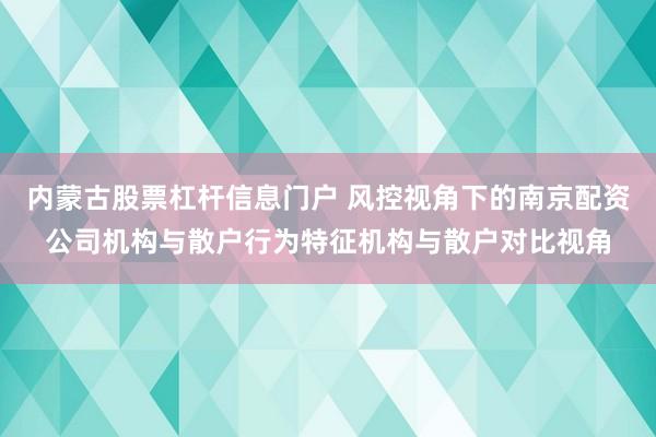 内蒙古股票杠杆信息门户 风控视角下的南京配资公司机构与散户行为特征机构与散户对比视角