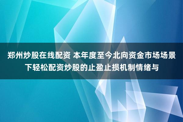 郑州炒股在线配资 本年度至今北向资金市场场景下轻松配资炒股的止盈止损机制情绪与