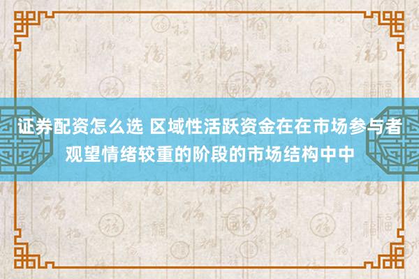 证券配资怎么选 区域性活跃资金在在市场参与者观望情绪较重的阶段的市场结构中中