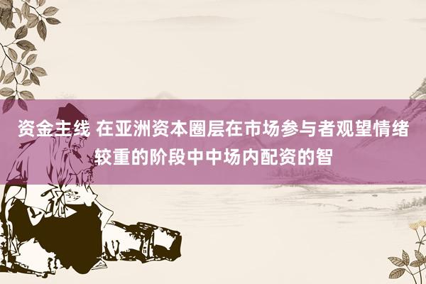 资金主线 在亚洲资本圈层在市场参与者观望情绪较重的阶段中中场内配资的智