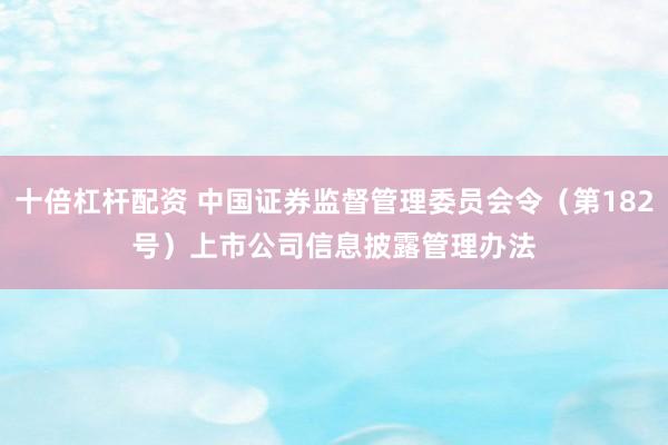 十倍杠杆配资 中国证券监督管理委员会令（第182号）　　上市公司信息披露管理办法