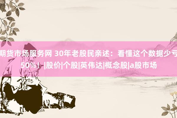 期货市场服务网 30年老股民亲述：看懂这个数据少亏50%！|股价|个股|英伟达|概念股|a股市场