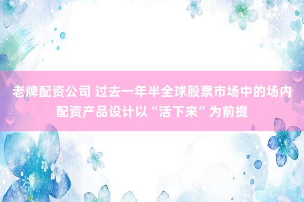 老牌配资公司 过去一年半全球股票市场中的场内配资产品设计以“活下来”为前提