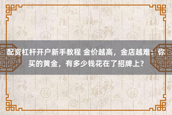 配资杠杆开户新手教程 金价越高，金店越难：你买的黄金，有多少钱花在了招牌上？