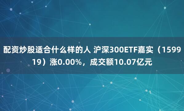 配资炒股适合什么样的人 沪深300ETF嘉实（159919）涨0.00%，成交额10.07亿元