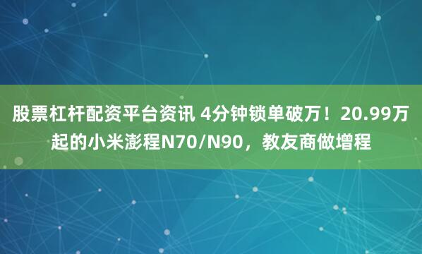 股票杠杆配资平台资讯 4分钟锁单破万！20.99万起的小米澎程N70/N90，教友商做增程
