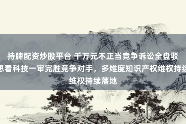 持牌配资炒股平台 千万元不正当竞争诉讼全盘驳回！思看科技一审完胜竞争对手，多维度知识产权维权持续落地