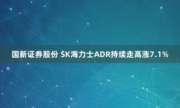 国新证券股份 SK海力士ADR持续走高涨7.1%