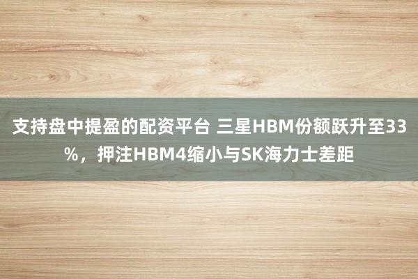 支持盘中提盈的配资平台 三星HBM份额跃升至33%，押注HBM4缩小与SK海力士差距