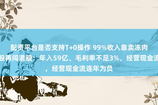 配资平台是否支持T+0操作 99%收入靠卖冻肉，粤十控股再闯港股：年入59亿、毛利率不足3%，经营现金流连年为负