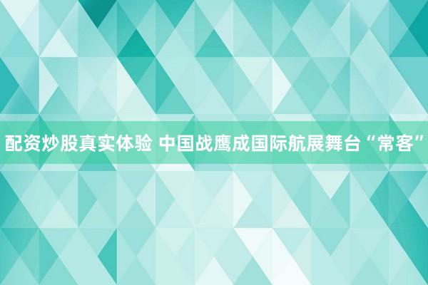 配资炒股真实体验 中国战鹰成国际航展舞台“常客”
