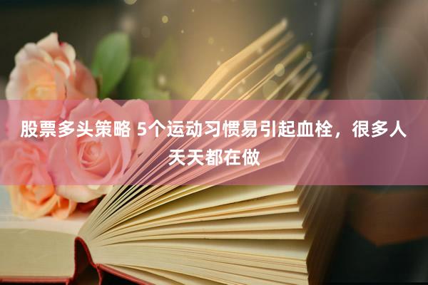 股票多头策略 5个运动习惯易引起血栓,很多人天天都在做