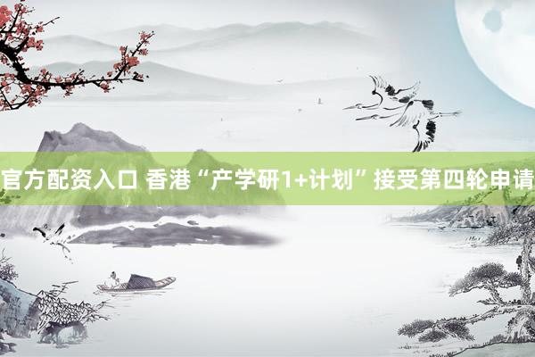 官方配资入口 香港“产学研1+计划”接受第四轮申请