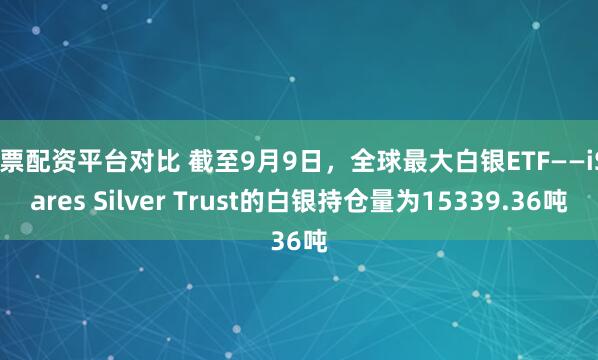 股票配资平台对比 截至9月9日，全球最大白银ETF——iShares Silver Trust的白银持仓量为15339.36吨