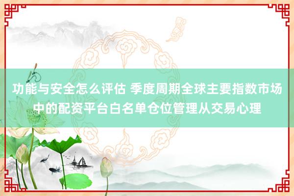 功能与安全怎么评估 季度周期全球主要指数市场中的配资平台白名单仓位管理从交易心理