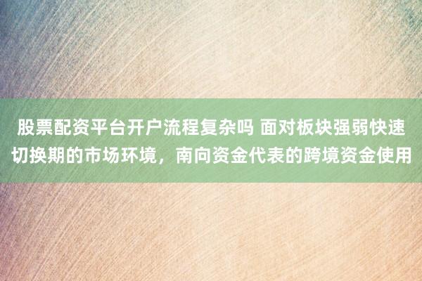 股票配资平台开户流程复杂吗 面对板块强弱快速切换期的市场环境，南向资金代表的跨境资金使用