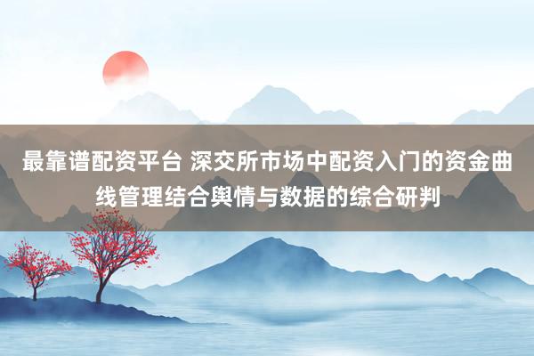 最靠谱配资平台 深交所市场中配资入门的资金曲线管理结合舆情与数据的综合研判