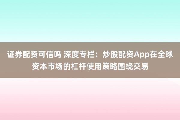 证券配资可信吗 深度专栏：炒股配资App在全球资本市场的杠杆使用策略围绕交易