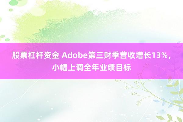 股票杠杆资金 Adobe第三财季营收增长13%，小幅上调全年业绩目标