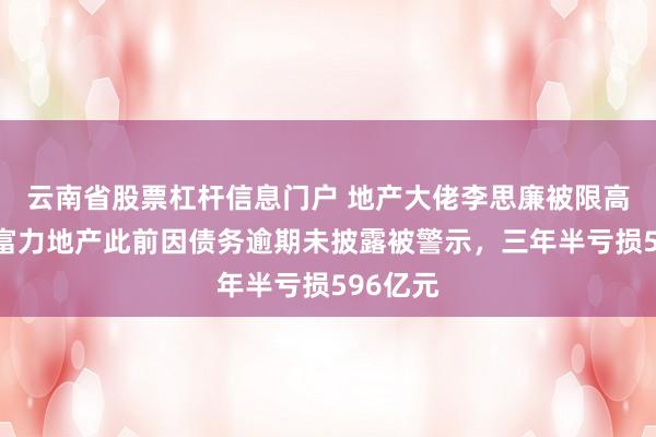 云南省股票杠杆信息门户 地产大佬李思廉被限高！旗下富力地产此前因债务逾期未披露被警示，三年半亏损596亿元