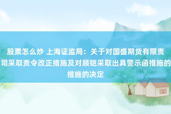 股票怎么炒 上海证监局：关于对国盛期货有限责任公司采取责令改正措施及对顾铠采取出具警示函措施的决定