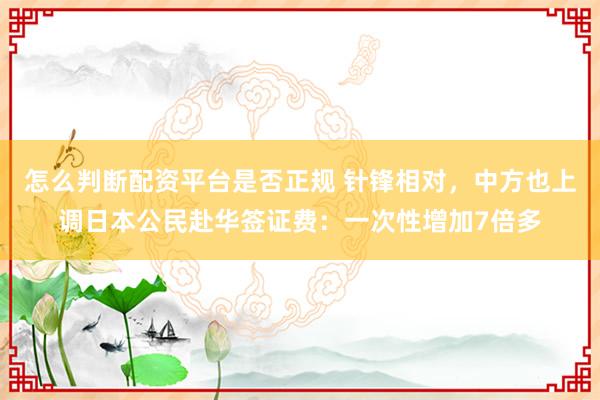 怎么判断配资平台是否正规 针锋相对，中方也上调日本公民赴华签证费：一次性增加7倍多