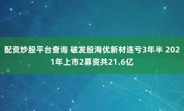 配资炒股平台查询 破发股海优新材连亏3年半 2021年上市2募资共21.6亿