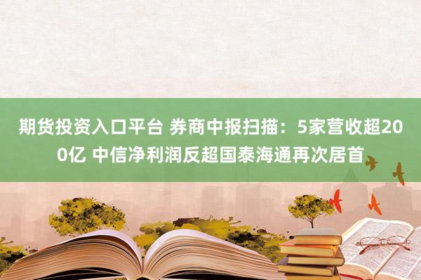 期货投资入口平台 券商中报扫描：5家营收超200亿 中信净利润反超国泰海通再次居首