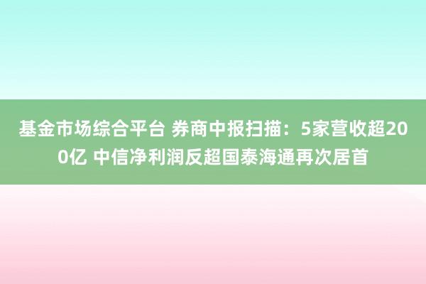 基金市场综合平台 券商中报扫描：5家营收超200亿 中信净利润反超国泰海通再次居首