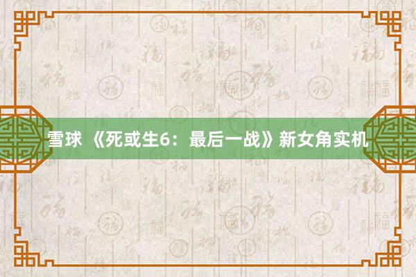 雪球 《死或生6：最后一战》新女角实机