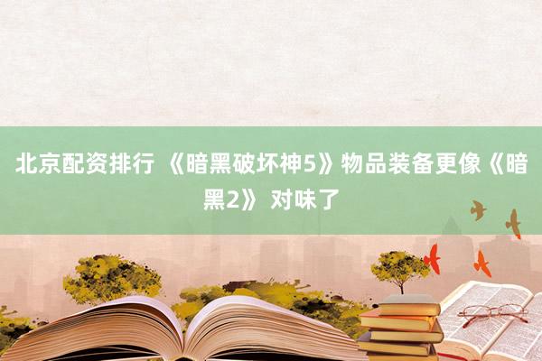 北京配资排行 《暗黑破坏神5》物品装备更像《暗黑2》 对味了