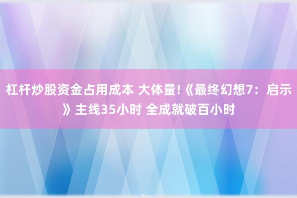 杠杆炒股资金占用成本 大体量!《最终幻想7：启示》主线35小时 全成就破百小时