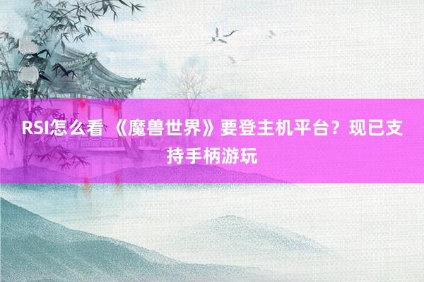 RSI怎么看 《魔兽世界》要登主机平台？现已支持手柄游玩