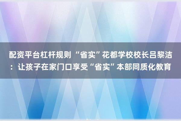 配资平台杠杆规则 “省实”花都学校校长吕黎洁：让孩子在家门口享受“省实”本部同质化教育