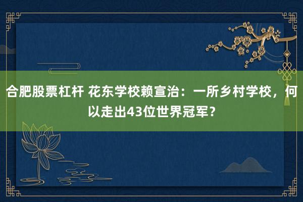 合肥股票杠杆 花东学校赖宣治：一所乡村学校，何以走出43位世界冠军？