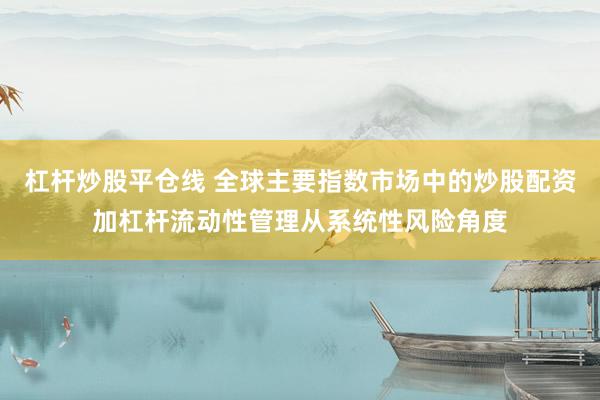 杠杆炒股平仓线 全球主要指数市场中的炒股配资加杠杆流动性管理从系统性风险角度