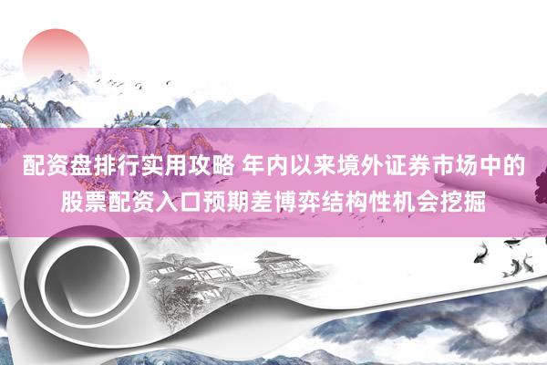 配资盘排行实用攻略 年内以来境外证券市场中的股票配资入口预期差博弈结构性机会挖掘