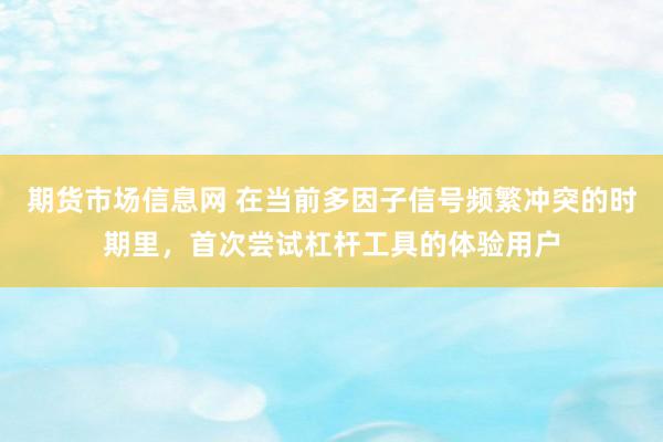 期货市场信息网 在当前多因子信号频繁冲突的时期里，首次尝试杠杆工具的体验用户