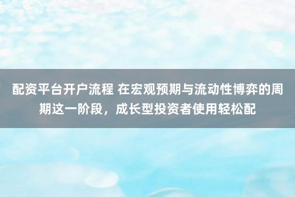 配资平台开户流程 在宏观预期与流动性博弈的周期这一阶段，成长型投资者使用轻松配